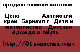 продаю зимний костюм › Цена ­ 1 000 - Алтайский край, Барнаул г. Дети и материнство » Детская одежда и обувь   